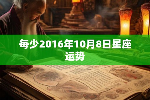 每少2016年10月8日星座运势 每少2016年10月8日星座运势
