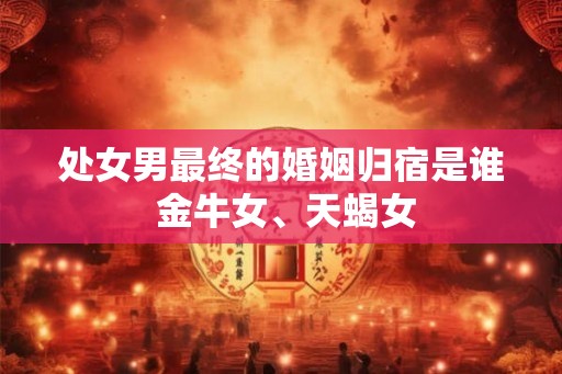 处女男最终的婚姻归宿是谁 金牛女、天蝎女