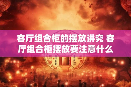客厅组合柜的摆放讲究 客厅组合柜摆放要注意什么 客厅组合柜的摆放讲究 客厅组合柜摆放要注意什么