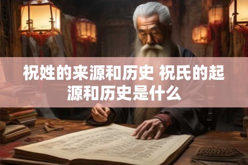 祝姓的来源和历史 祝氏的起源和历史是什么