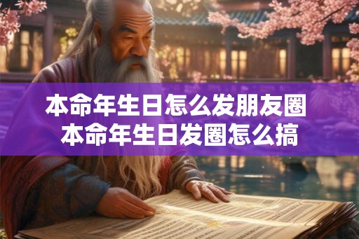 本命年生日怎么发朋友圈 本命年生日发圈怎么搞 本命年生日怎么发朋友圈 本命年生日发圈怎么搞