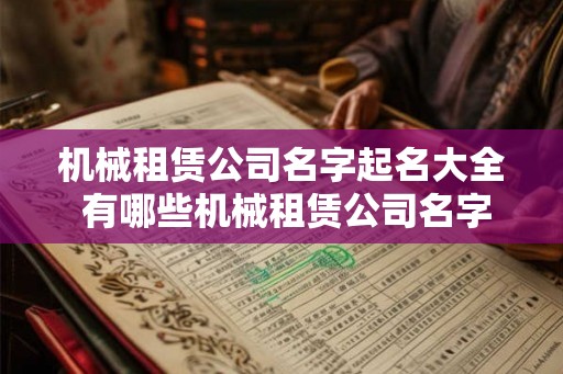 机械租赁公司名字起名大全 有哪些机械租赁公司名字推荐 机械租赁公司名字起名大全 有哪些机械租赁公司名字推荐