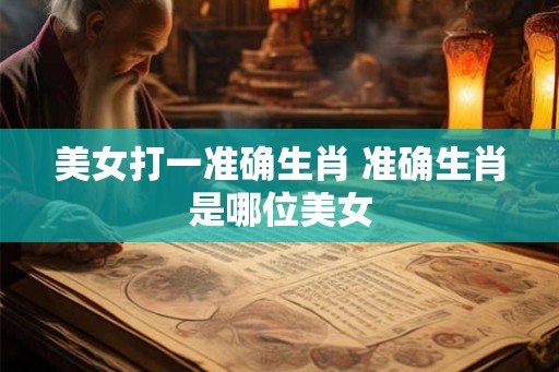 美女打一准确生肖 准确生肖是哪位美女
