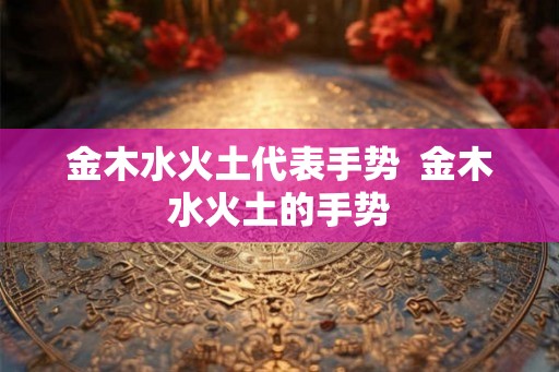 金木水火土代表手势  金木水火土的手势