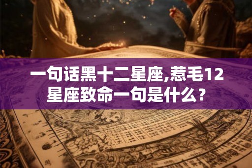 一句话黑十二星座,惹毛12星座致命一句是什么？