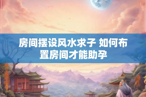 房间摆设风水求子 如何布置房间才能助孕