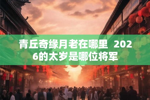 青丘奇缘月老在哪里  2026的太岁是哪位将军
