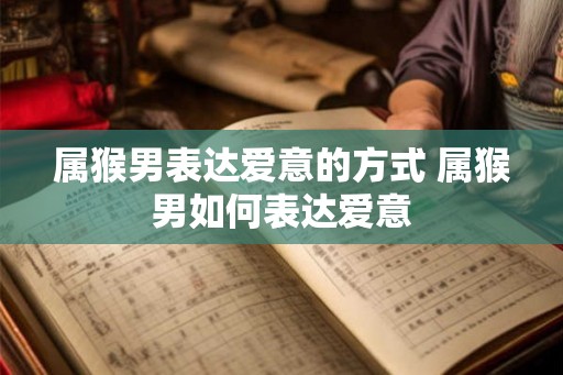 属猴男表达爱意的方式 属猴男如何表达爱意