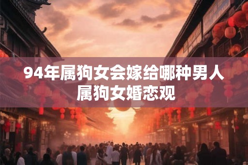 94年属狗女会嫁给哪种男人 属狗女婚恋观