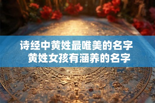 诗经中黄姓最唯美的名字  黄姓女孩有涵养的名字
