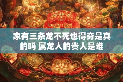 家有三条龙不死也得穷是真的吗 属龙人的贵人是谁