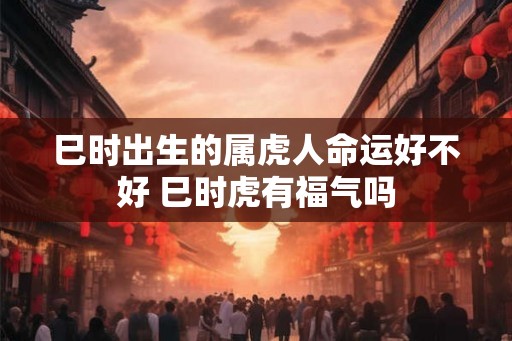 巳时出生的属虎人命运好不好 巳时虎有福气吗