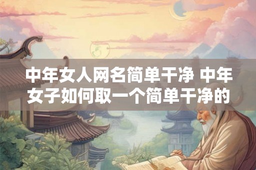 中年女人网名简单干净 中年女子如何取一个简单干净的网名