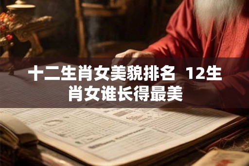 十二生肖女美貌排名  12生肖女谁长得最美