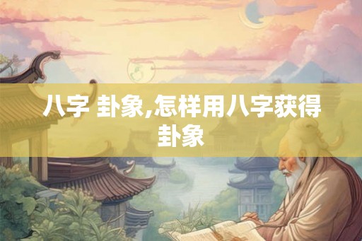 八字 卦象,怎样用八字获得卦象