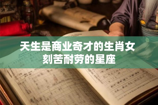 天生是商业奇才的生肖女 刻苦耐劳的星座