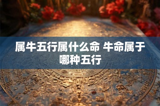 属牛五行属什么命 牛命属于哪种五行