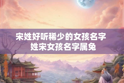 宋姓好听稀少的女孩名字  姓宋女孩名字属兔