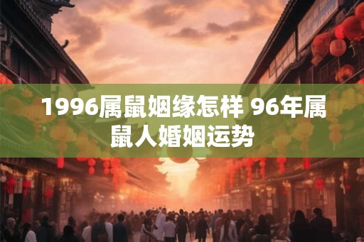 1996属鼠姻缘怎样 96年属鼠人婚姻运势