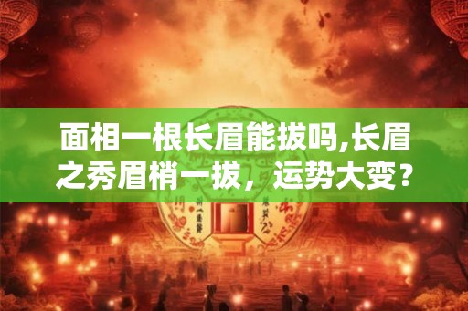 面相一根长眉能拔吗,长眉之秀眉梢一拔，运势大变？