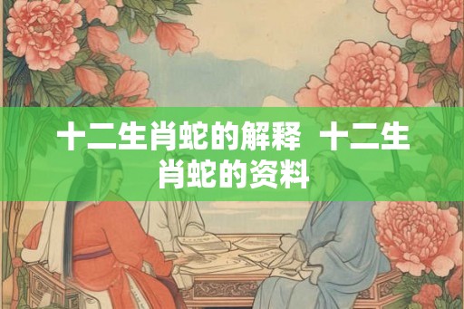 十二生肖蛇的解释  十二生肖蛇的资料