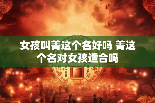 女孩叫菁这个名好吗 菁这个名对女孩适合吗 女孩叫菁这个名好吗 菁这个名对女孩适合吗