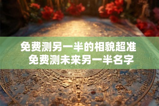 免费测另一半的相貌超准 免费测未来另一半名字 免费测另一半的相貌超准 免费测未来另一半名字