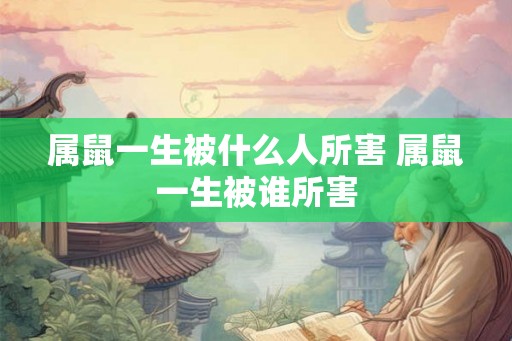 属鼠一生被什么人所害 属鼠一生被谁所害