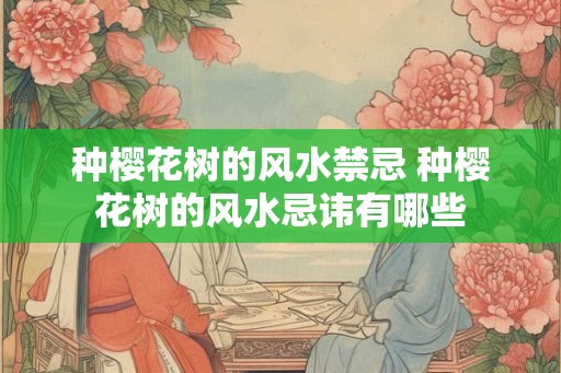种樱花树的风水禁忌 种樱花树的风水忌讳有哪些