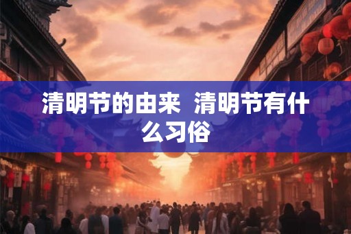 清明节的由来  清明节有什么习俗