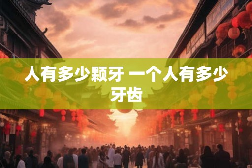 人有多少颗牙 一个人有多少牙齿 人有多少颗牙 一个人有多少牙齿