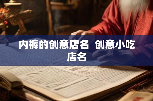 内裤的创意店名 创意小吃店名 内裤的创意店名 创意小吃店名