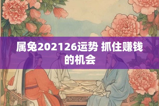 属兔202126运势 抓住赚钱的机会
