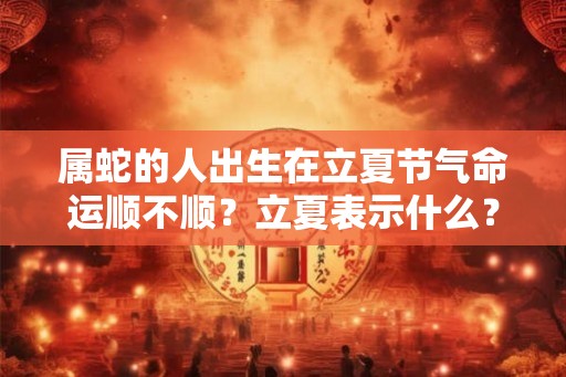 属蛇的人出生在立夏节气命运顺不顺？立夏表示什么？