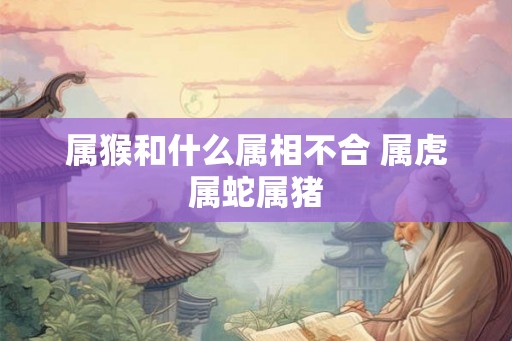 属猴和什么属相不合 属虎属蛇属猪