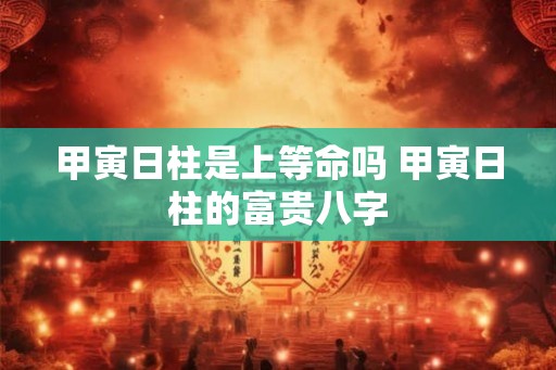 甲寅日柱是上等命吗 甲寅日柱的富贵八字 甲寅日柱是上等命吗 甲寅日柱的富贵八字