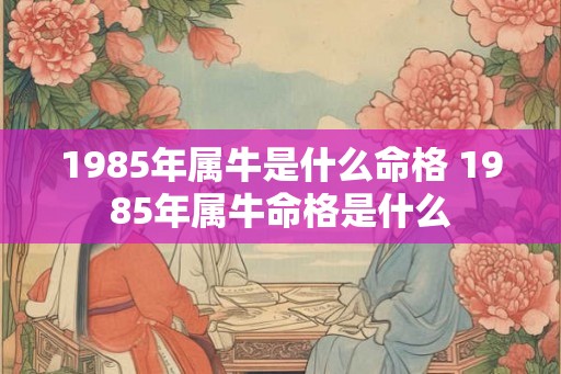 1985年属牛是什么命格 1985年属牛命格是什么