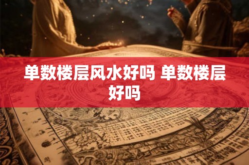 单数楼层风水好吗 单数楼层好吗