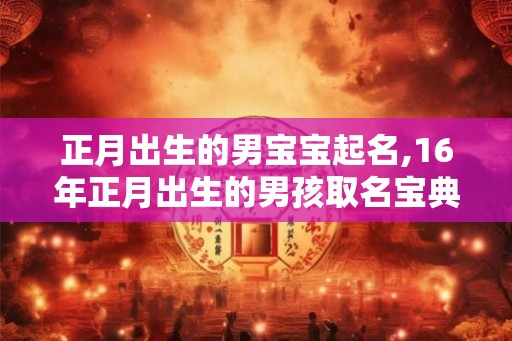 正月出生的男宝宝起名,16年正月出生的男孩取名宝典