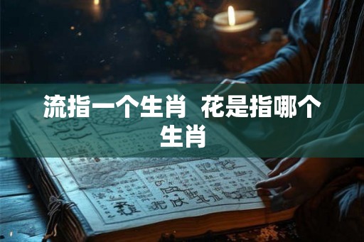 流指一个生肖  花是指哪个生肖