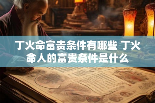 丁火命富贵条件有哪些 丁火命人的富贵条件是什么
