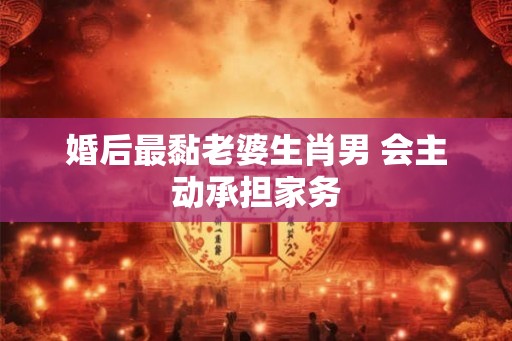 婚后最黏老婆生肖男 会主动承担家务