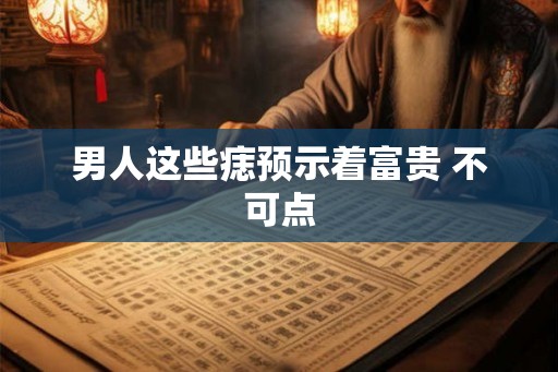 男人这些痣预示着富贵 不可点