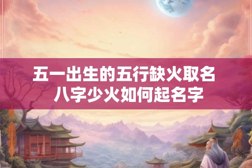 五一出生的五行缺火取名  八字少火如何起名字