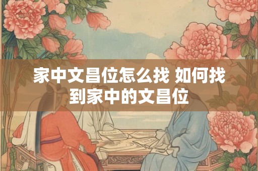 家中文昌位怎么找 如何找到家中的文昌位