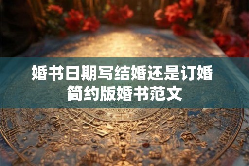婚书日期写结婚还是订婚 简约版婚书范文 婚书日期写结婚还是订婚 简约版婚书范文
