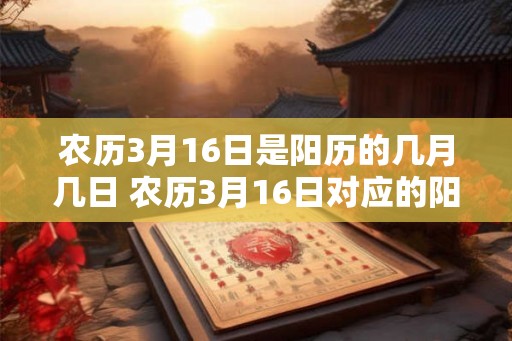 农历3月16日是阳历的几月几日 农历3月16日对应的阳历是哪天 农历3月16日是阳历的几月几日 农历3月16日对应的阳历是哪天