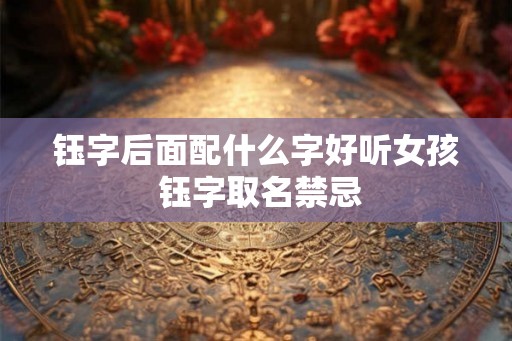 钰字后面配什么字好听女孩 钰字取名禁忌 钰字后面配什么字好听女孩 钰字取名禁忌