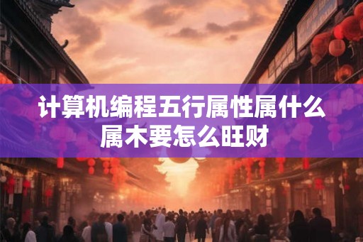 计算机编程五行属性属什么 属木要怎么旺财