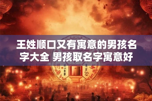 王姓顺口又有寓意的男孩名字大全 男孩取名字寓意好的字
